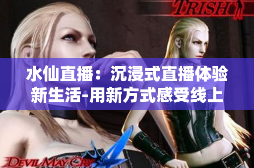 水仙直播：沉浸式直播體驗新生活-用新方式感受線上直播的樂趣