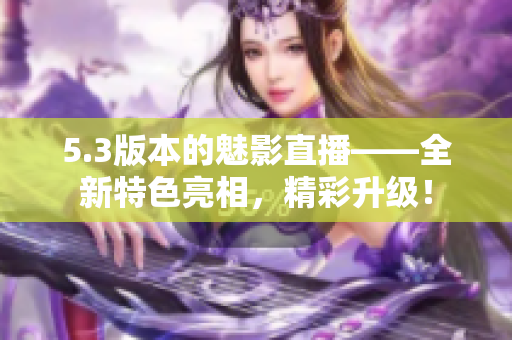 5.3版本的魅影直播——全新特色亮相，精彩升級(jí)！