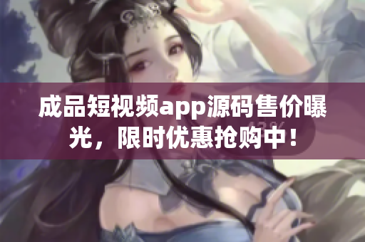成品短視頻app源碼售價曝光，限時優(yōu)惠搶購中！
