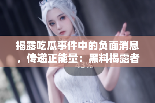 揭露吃瓜事件中的負面消息，傳遞正能量：黑料揭露者引領(lǐng)公眾關(guān)注轉(zhuǎn)向積極力量