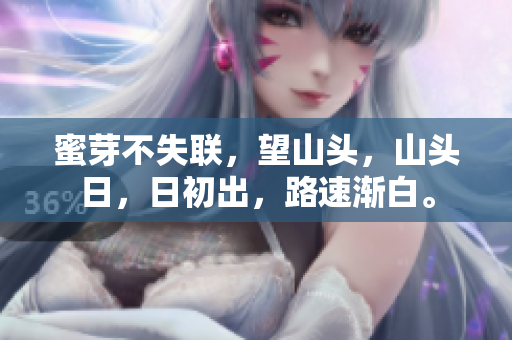蜜芽不失聯(lián)，望山頭，山頭日，日初出，路速漸白。