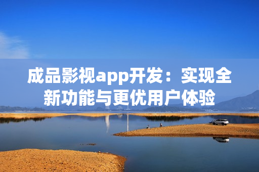 成品影視app開發(fā)：實現(xiàn)全新功能與更優(yōu)用戶體驗