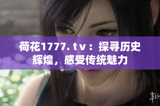 荷花1777. tⅴ：探尋歷史輝煌，感受傳統(tǒng)魅力
