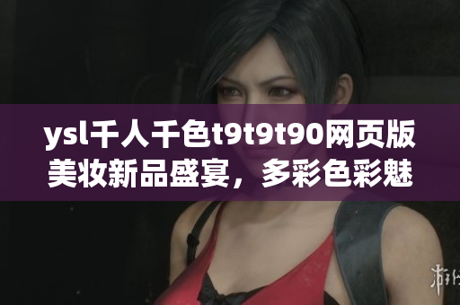 ysl千人千色t9t9t90網(wǎng)頁版美妝新品盛宴，多彩色彩魅力展現(xiàn)