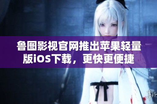 魯圖影視官網(wǎng)推出蘋果輕量版iOS下載，更快更便捷