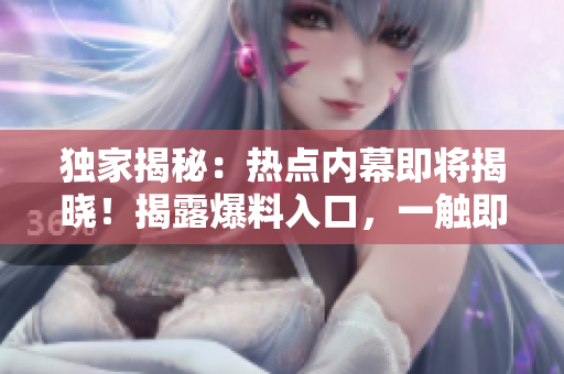 獨家揭秘：熱點內(nèi)幕即將揭曉！揭露爆料入口，一觸即發(fā)！