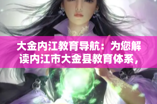 大金內(nèi)江教育導(dǎo)航：為您解讀內(nèi)江市大金縣教育體系，助您掌握教育資源、學(xué)校信息及教育政策