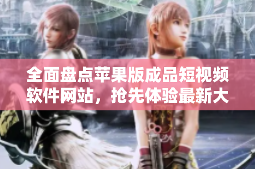 全面盤點(diǎn)蘋果版成品短視頻軟件網(wǎng)站，搶先體驗(yàn)最新大全