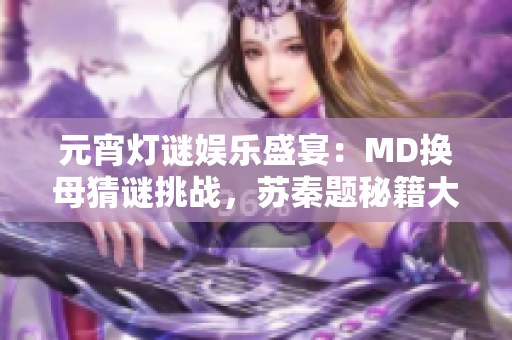 元宵燈謎娛樂盛宴：MD換母猜謎挑戰(zhàn)，蘇秦題秘籍大揭秘