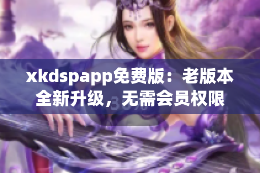xkdspapp免費(fèi)版：老版本全新升級(jí)，無需會(huì)員權(quán)限