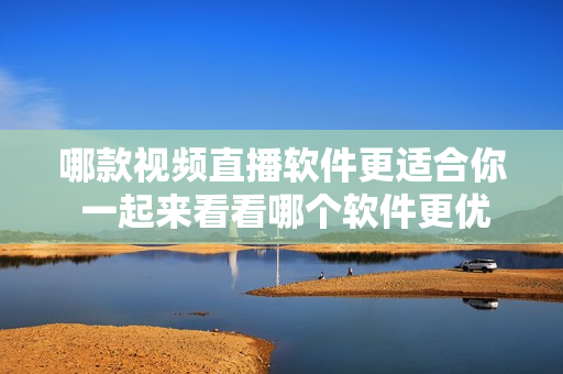 哪款視頻直播軟件更適合你 一起來(lái)看看哪個(gè)軟件更優(yōu)秀!