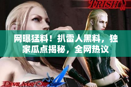 網(wǎng)曝猛料！扒雷人黑料，獨(dú)家瓜點(diǎn)揭秘，全網(wǎng)熱議