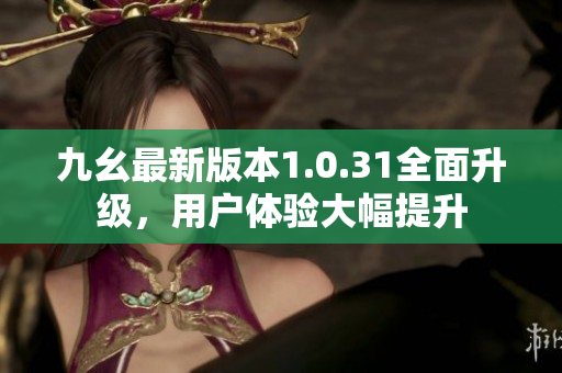 九幺最新版本1.0.31全面升級(jí)，用戶體驗(yàn)大幅提升