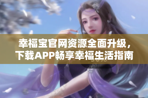幸福寶官網(wǎng)資源全面升級，下載APP暢享幸福生活指南