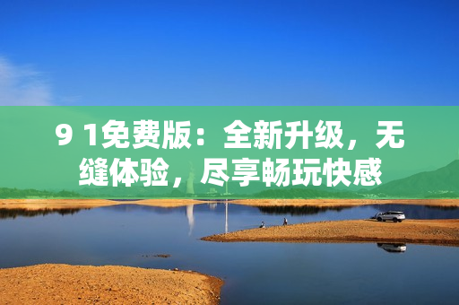 9 1免費(fèi)版：全新升級(jí)，無(wú)縫體驗(yàn)，盡享暢玩快感