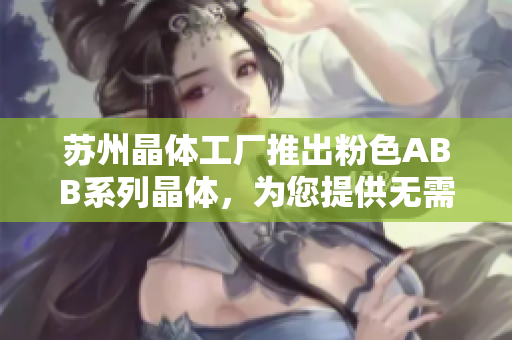 蘇州晶體工廠推出粉色ABB系列晶體，為您提供無需繁瑣安裝的輕松體驗(yàn)