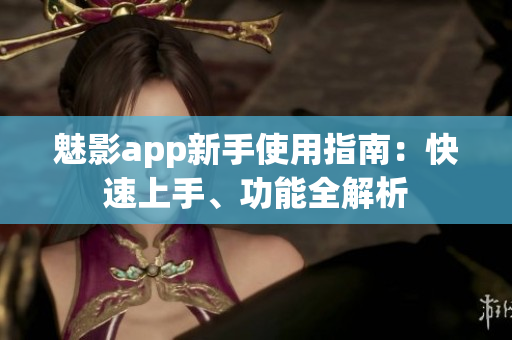 魅影app新手使用指南：快速上手、功能全解析
