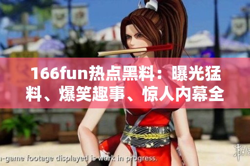 166fun熱點(diǎn)黑料：曝光猛料、爆笑趣事、驚人內(nèi)幕全在這里