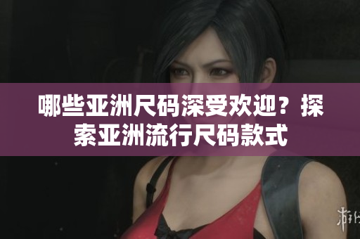 哪些亞洲尺碼深受歡迎？探索亞洲流行尺碼款式