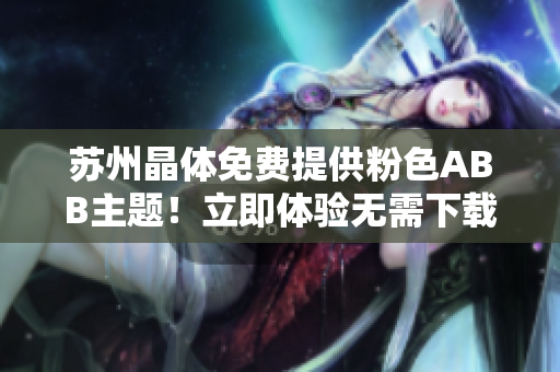 蘇州晶體免費(fèi)提供粉色ABB主題！立即體驗(yàn)無需下載安裝