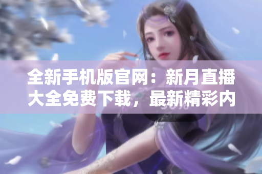 全新手機版官網(wǎng)：新月直播大全免費下載，最新精彩內(nèi)容盡在掌握