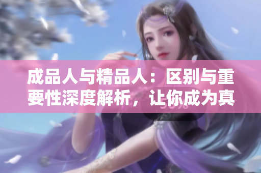 成品人與精品人：區(qū)別與重要性深度解析，讓你成為真正的精品人