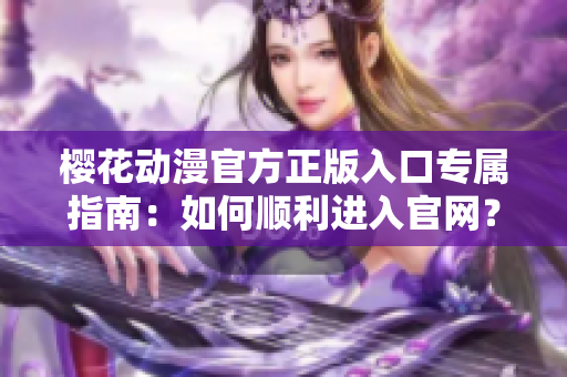 櫻花動漫官方正版入口專屬指南：如何順利進入官網(wǎng)？