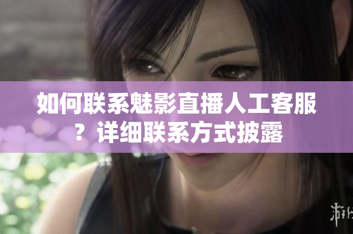 如何聯(lián)系魅影直播人工客服？詳細聯(lián)系方式披露