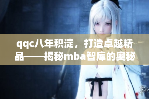 qqc八年積淀，打造卓越精品——揭秘mba智庫的奧秘