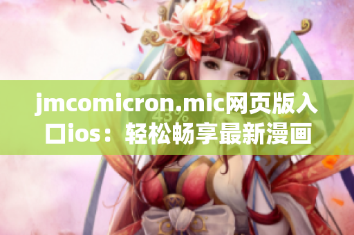 jmcomicron.mic網(wǎng)頁版入口ios：輕松暢享最新漫畫，獨家原創(chuàng)作品悉數(shù)呈現(xiàn)