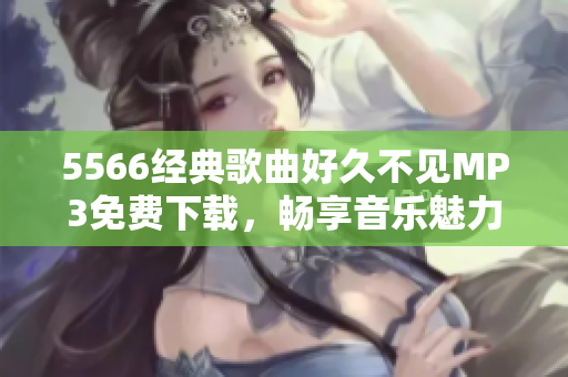 5566經(jīng)典歌曲好久不見(jiàn)MP3免費(fèi)下載，暢享音樂(lè)魅力
