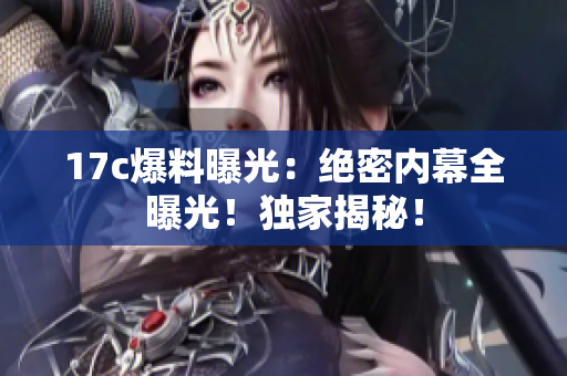 17c爆料曝光：絕密內幕全曝光！獨家揭秘！
