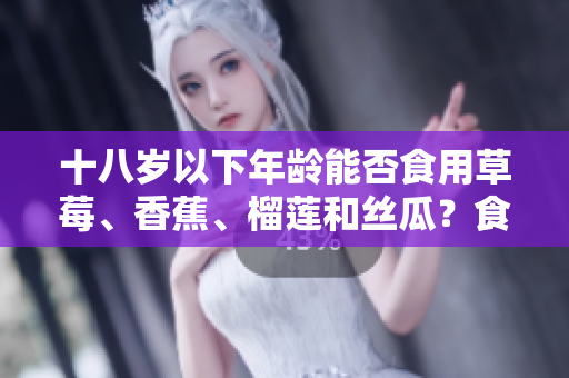 十八歲以下年齡能否食用草莓、香蕉、榴蓮和絲瓜？食用需謹(jǐn)慎，專(zhuān)家建議適量攝入