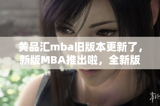 黃品匯mba舊版本更新了，新版MBA推出啦，全新版本的MBA體驗(yàn)?zāi)悴蝗蒎e(cuò)過(guò)