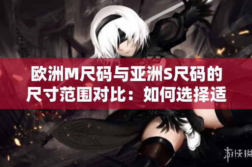 歐洲M尺碼與亞洲S尺碼的尺寸范圍對(duì)比：如何選擇適合您的尺碼？