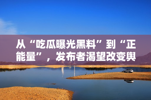 從“吃瓜曝光黑料”到“正能量”，發(fā)布者渴望改變輿論導(dǎo)向