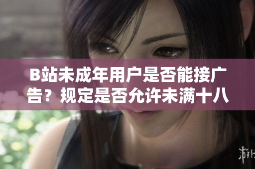 B站未成年用戶是否能接廣告？規(guī)定是否允許未滿十八歲用戶接受廣告合作？