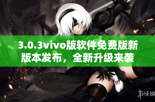 3.0.3vivo版軟件免費版新版本發(fā)布，全新升級來襲