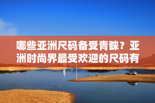 哪些亞洲尺碼備受青睞？亞洲時尚界最受歡迎的尺碼有哪些？