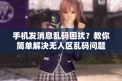 手機發(fā)消息亂碼困擾？教你簡單解決無人區(qū)亂碼問題