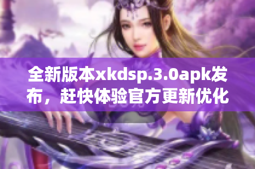 全新版本xkdsp.3.0apk發(fā)布，趕快體驗官方更新優(yōu)化!