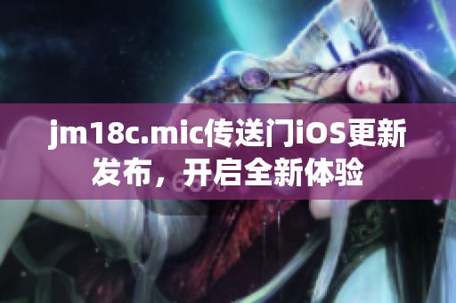 jm18c.mic傳送門iOS更新發(fā)布，開啟全新體驗(yàn)