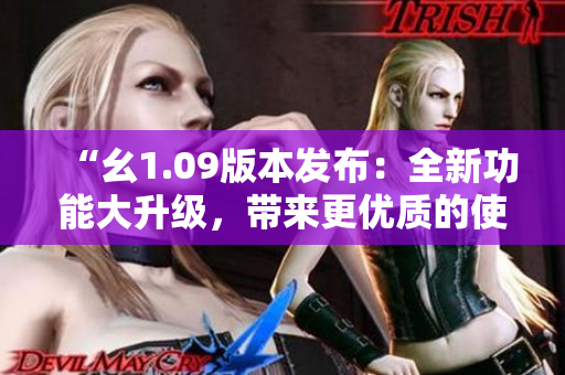 “幺1.09版本發(fā)布：全新功能大升級，帶來更優(yōu)質(zhì)的使用體驗(yàn)！”