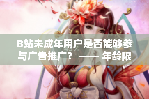 B站未成年用戶是否能夠參與廣告推廣？ —— 年齡限制對B站廣告合作的影響