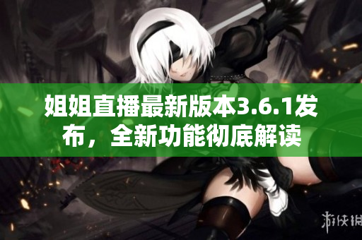 姐姐直播最新版本3.6.1發(fā)布，全新功能徹底解讀