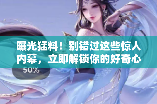 曝光猛料！別錯(cuò)過(guò)這些驚人內(nèi)幕，立即解鎖你的好奇心
