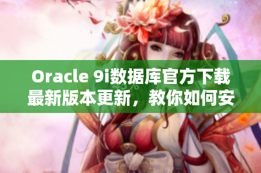 Oracle 9i數(shù)據(jù)庫(kù)官方下載最新版本更新，教你如何安裝和配置 