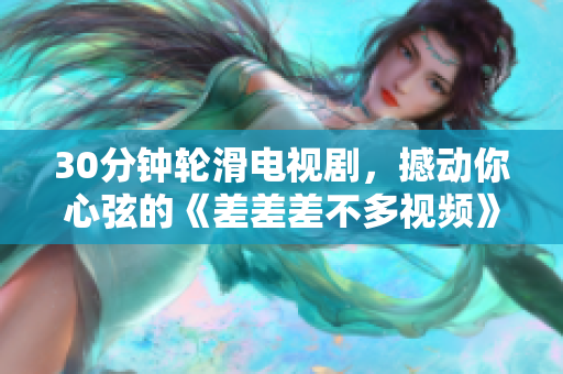 30分鐘輪滑電視劇，撼動(dòng)你心弦的《差差差不多視頻》重新包裝燃?jí)粜律?，精彩劇情引領(lǐng)輪滑風(fēng)潮