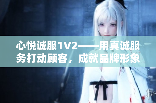 心悅誠(chéng)服1V2——用真誠(chéng)服務(wù)打動(dòng)顧客，成就品牌形象