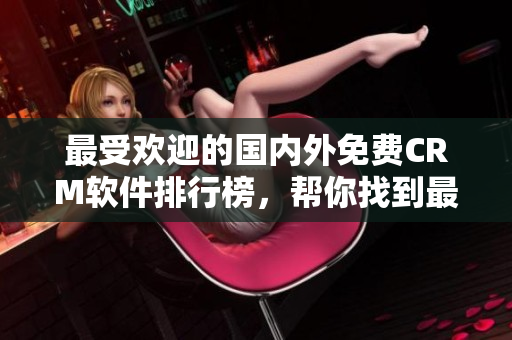 最受歡迎的國內(nèi)外免費(fèi)CRM軟件排行榜，幫你找到最適合的客戶關(guān)系管理工具
